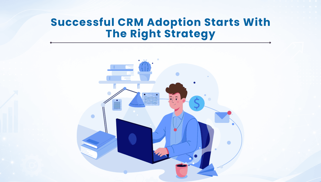 Successful CRM Adoption Starts with The Right Strategy